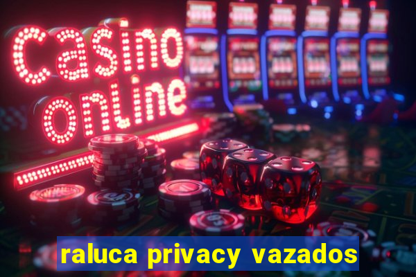 raluca privacy vazados